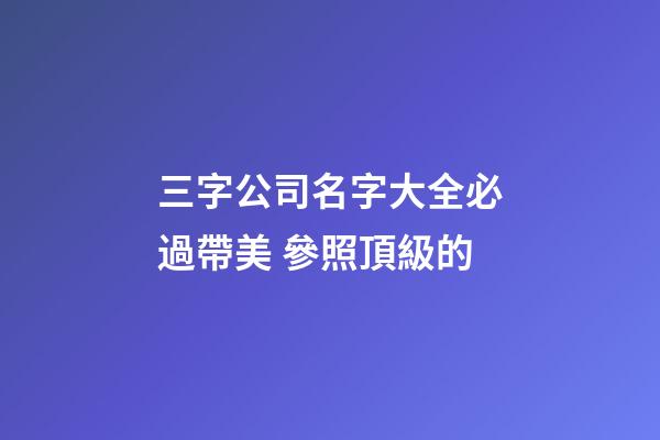 三字公司名字大全必過帶美 參照頂級的-第1張-公司起名-玄機派